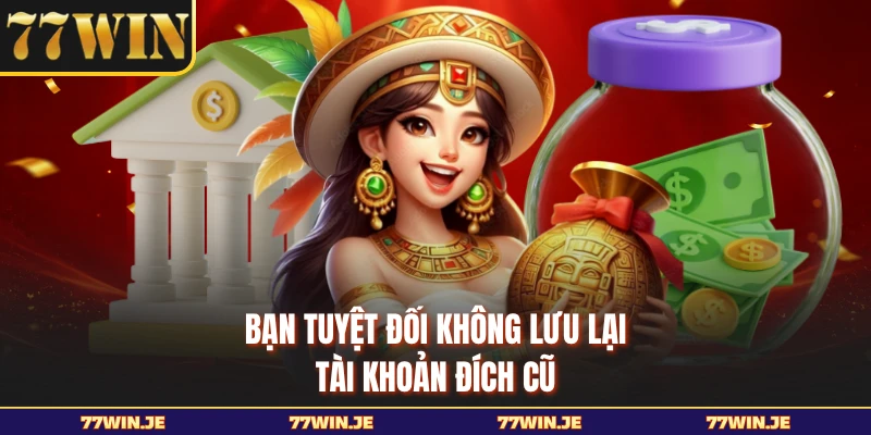 Bạn tuyệt đối không lưu lại tài khoản đích cũ