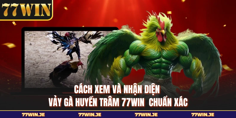 Cách xem và nhận diện vảy gà huyền trâm 77WIN chuẩn xác