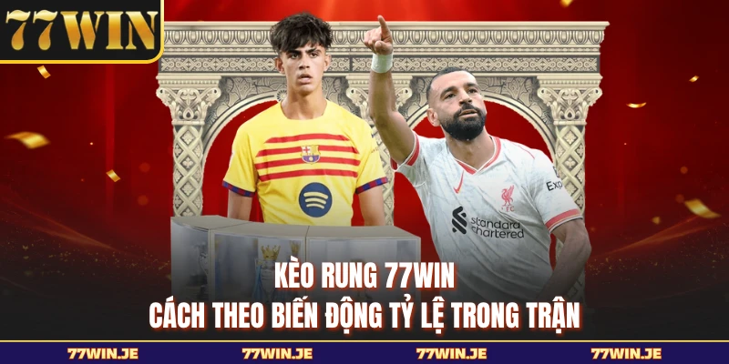 Kèo Rung 77WIN - Cách Theo Biến Động Tỷ Lệ Trong Trận