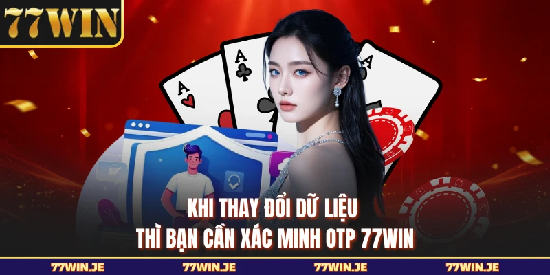 Khi thay đổi dữ liệu thì bạn cần xác minh OTP 77WIN